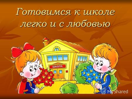 Готовимся к школе легко и с любовью. Подготовка детей к школе сегодня актуальна для многих российских семей, а значит и для школ. Процесс этот зависит.