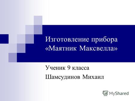 Изготовление прибора «Маятник Максвелла» Ученик 9 класса Шамсудинов Михаил.