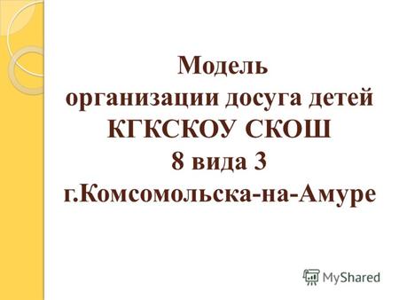 Модель организации досуга детей КГКСКОУ СКОШ 8 вида 3 г.Комсомольска-на-Амуре.