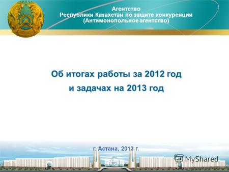 Агентство Республики Казахстан по защите конкуренции (Антимонопольное агентство) 1 –г. Астана, 2013 г. Об итогах работы за 2012 год и задачах на 2013 год.