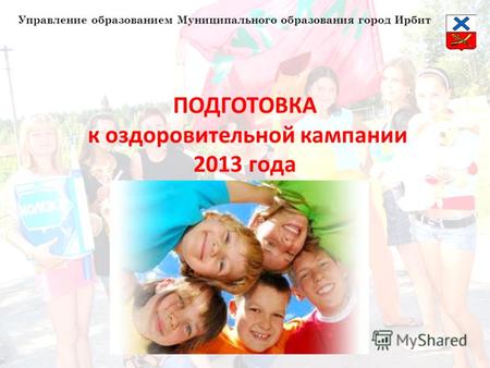 ПОДГОТОВКА к оздоровительной кампании 2013 года Управление образованием Муниципального образования город Ирбит.