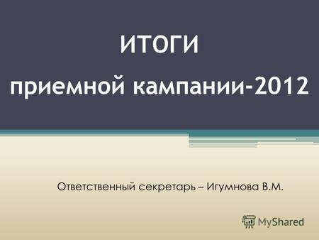 ИТОГИ приемной кампании-2012 Ответственный секретарь – Игумнова В.М.