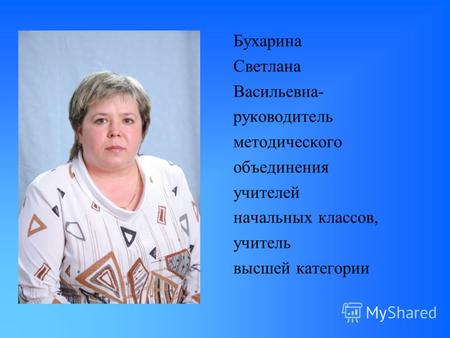 Бухарина Светлана Васильевна- руководитель методического объединения учителей начальных классов, учитель высшей категории.