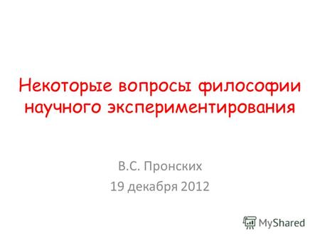 Некоторые вопросы философии научного экспериментирования В.С. Пронских 19 декабря 2012.