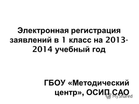 Электронная регистрация заявлений в 1 класс на 2013- 2014 учебный год ГБОУ « Методический центр », ОСИП САО.