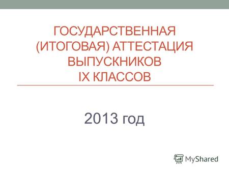 ГОСУДАРСТВЕННАЯ (ИТОГОВАЯ) АТТЕСТАЦИЯ ВЫПУСКНИКОВ IX КЛАССОВ 2013 год.