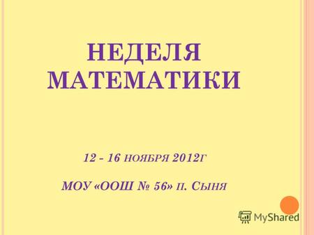 НЕДЕЛЯ МАТЕМАТИКИ 12 - 16 НОЯБРЯ 2012 Г МОУ «ООШ 56» П. С ЫНЯ.