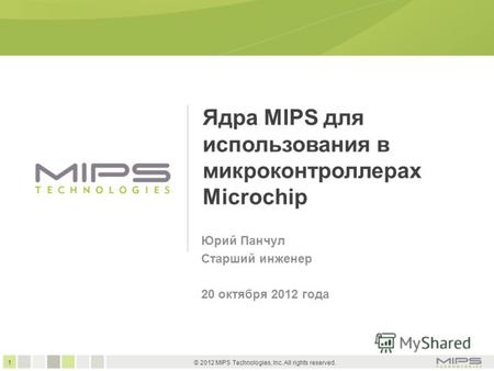 1 © 2012 MIPS Technologies, Inc. All rights reserved. Ядра MIPS для использования в микроконтроллерах Microchip Юрий Панчул Старший инженер 20 октября.