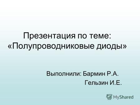 Презентация по теме: «Полупроводниковые диоды» Выполнили: Бармин Р.А. Гельзин И.Е.