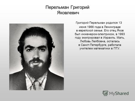 Перельман Григорий Яковлевич Григорий Перельман родился 13 июня 1966 года в Ленинграде в еврейской семье. Его отец Яков был инженером-электриком, в 1993.