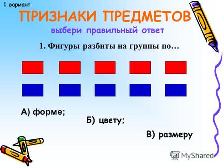 ПРИЗНАКИ ПРЕДМЕТОВ 1. Фигуры разбиты на группы по… выбери правильный ответ А) форме; Б) цвету; В) размеру 1 вариант.