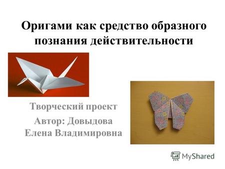 Оригами как средство образного познания действительности Творческий проект Автор: Довыдова Елена Владимировна.