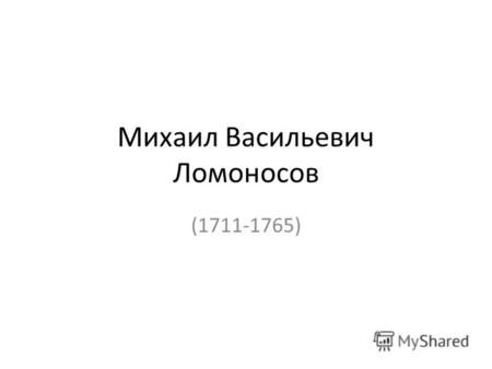 Михаил Васильевич Ломоносов (1711-1765). Михаил Васильевич Ломоносов родился 8 ноября 1711 г. Каких-либо документальных сведений о его детстве не сохранилось.