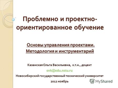 Проблемно и проектно - ориентированное обучение Основы управления проектами. Методология и инструментарий Казанская Ольга Васильевна, к. т. н., доцент.