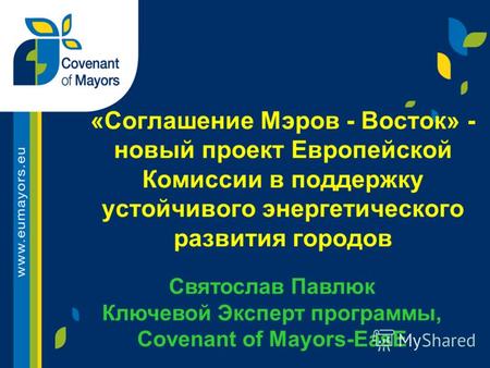 «Соглашение Мэров - Восток» - новый проект Европейской Комиссии в поддержку устойчивого энергетического развития городов Святослав Павлюк Ключевой Эксперт.