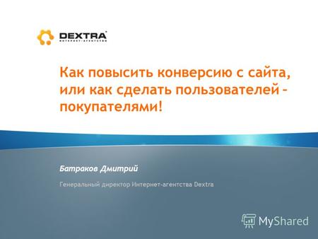 Как повысить конверсию с сайта, или как сделать пользователей – покупателями! Батраков Дмитрий Генеральный директор Интернет-агентства Dextra.