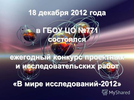 18 декабря 2012 года в ГБОУ ЦО 771 состоялся ежегодный конкурс проектных и исследовательских работ «В мире исследований-2012»