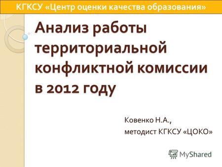 Анализ работы территориальной конфликтной комиссии в 2012 году Ковенко Н. А., методист КГКСУ « ЦОКО » КГКСУ « Центр оценки качества образования »