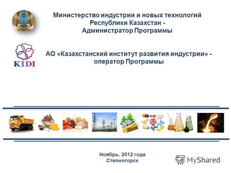 Ноябрь, 2012 года Степногорск Министерство индустрии и новых технологий Республики Казахстан - Администратор Программы АО «Казахстанский институт развития.