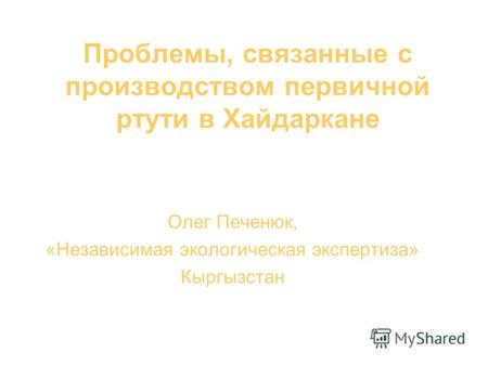 Проблемы, связанные с производством первичной ртути в Хайдаркане Олег Печенюк, «Независимая экологическая экспертиза» Кыргызстан.