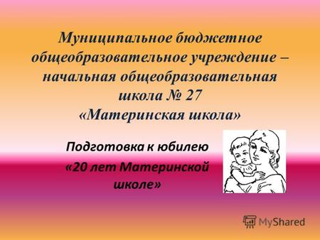 Муниципальное бюджетное общеобразовательное учреждение – начальная общеобразовательная школа 27 «Материнская школа» Подготовка к юбилею «20 лет Материнской.