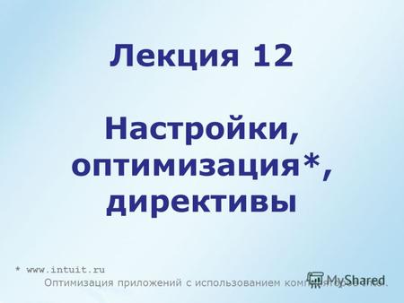 Лекция 12 Настройки, оптимизация*, директивы * www.intuit.ru Оптимизация приложений с использованием компиляторов Intel.