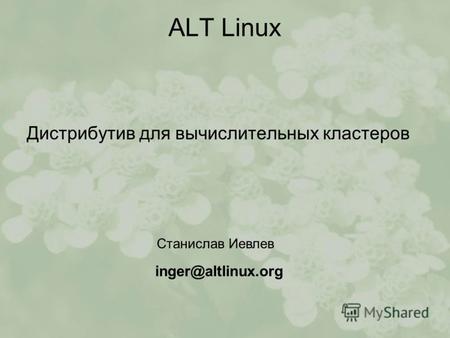 ALT Linux Дистрибутив для вычислительных кластеров Станислав Иевлев inger@altlinux.org.