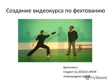Создание видеокурса по фехтованию Выполнил: Студент гр.20510/1 ФМФ Александров Сергей.