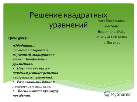 Решение квадратных уравнений Алгебра 8 класс. Учитель: Воронкова О.И., МБОУ «СОШ 18» г. Энгельс Обобщить и систематизировать изученный материал по теме: