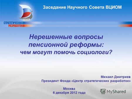 1 Михаил Дмитриев Президент Фонда «Центр стратегических разработок» Москва 6 декабря 2012 года Нерешенные вопросы пенсионной реформы: чем могут помочь.
