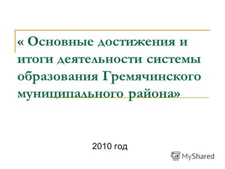 « Основные достижения и итоги деятельности системы образования Гремячинского муниципального района» 2010 год.