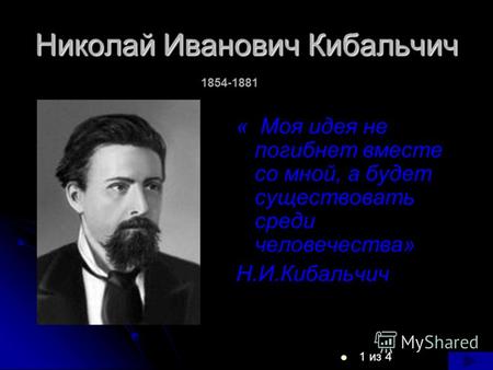 Николай Иванович Кибальчич 1 из 4 « Моя идея не погибнет вместе со мной, а будет существовать среди человечества» Н.И.Кибальчич 1854-1881.