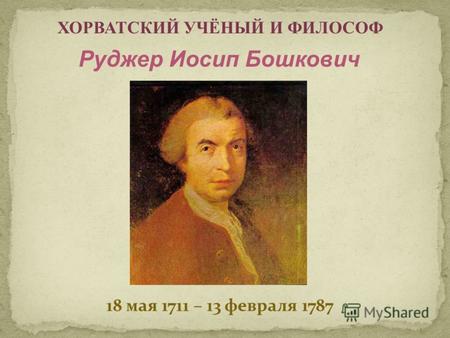 18 мая 1711 – 13 февраля 1787 ХОРВАТСКИЙ УЧЁНЫЙ И ФИЛОСОФ Руджер Иосип Бошкович.
