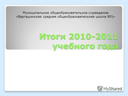 Итоги 2010-2011 учебного года Муниципальное общеобразовательное учреждение «Варгашинская средняя общеобразовательная школа 1»