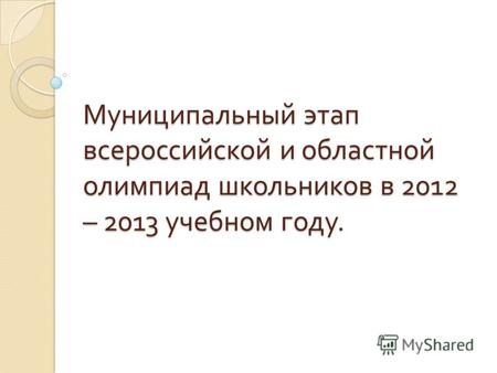 Муниципальный этап всероссийской и областной олимпиад школьников в 2012 – 2013 учебном году.