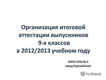 Организация итоговой аттестации выпускников 9-х классов в 2012/2013 учебном году МБОУ СОШ 4 город Горячий Ключ.
