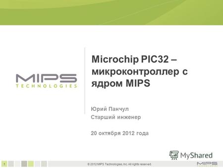 1 © 2012 MIPS Technologies, Inc. All rights reserved. Microchip PIC32 – микроконтроллер с ядром MIPS Юрий Панчул Старший инженер 20 октября 2012 года.