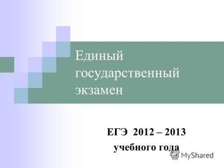 Единый государственный экзамен ЕГЭ 2012 – 2013 учебного года.