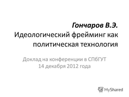 Гончаров В.Э. Идеологический фрейминг как политическая технология Доклад на конференции в СПбГУТ 14 декабря 2012 года.