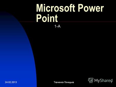 24.02.2013Ткаченко-Точицька1 Microsoft Power Point 1-А.