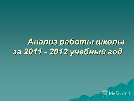 Анализ работы школы за 2011 - 2012 учебный год Анализ работы школы за 2011 - 2012 учебный год.