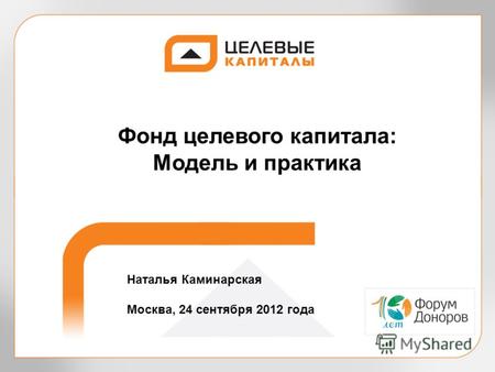 Фонд целевого капитала: Модель и практика Наталья Каминарская Москва, 24 сентября 2012 года.