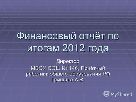 Финансовый отчёт по итогам 2012 года Директор МБОУ СОШ 146, Почётный работник общего образования РФ Гришина А.В.