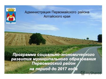Программа социально-экономического развития муниципального образования Первомайский район на период до 2017 года Администрация Первомайского района Алтайского.
