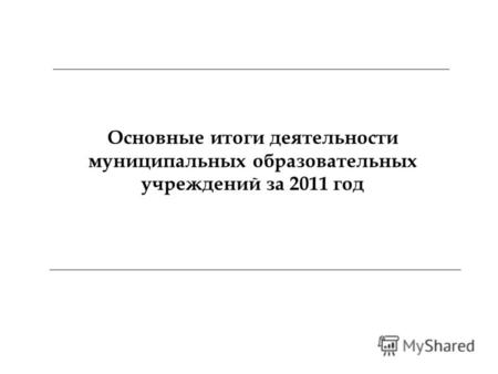 Основные итоги деятельности муниципальных образовательных учреждений за 2011 год.