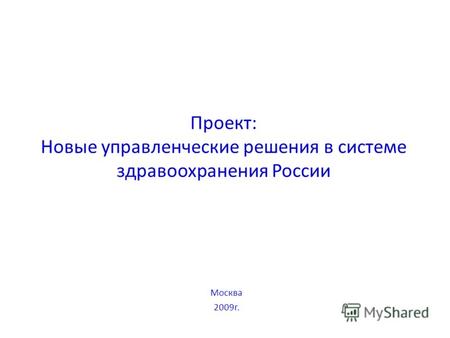 Проект: Новые управленческие решения в системе здравоохранения России Москва 2009г.