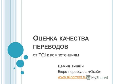 О ЦЕНКА КАЧЕСТВА ПЕРЕВОДОВ от TQI к компетенциям Демид Тишин Бюро переводов «Окей» www.allcorrect.ru.