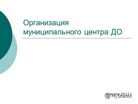 Организация муниципального центра ДО 2 марта 2012 г.