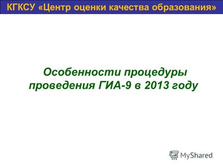 Особенности процедуры проведения ГИА-9 в 2013 году КГБОУ «Центр оценки качества»КГКСУ «Центр оценки качества образования»