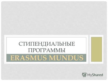 СТИПЕНДИАЛЬНЫЕ ПРОГРАММЫ ERASMUS MUNDUS. ERASMUS MUNDUS укрепление сотрудничества и международных связей в сфере высшего образования на основе поддержки.